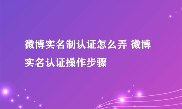 微博实名制认证怎么弄 微博实名认证操作步骤
