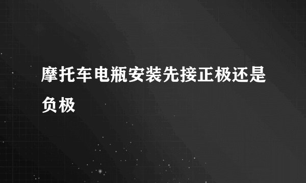 摩托车电瓶安装先接正极还是负极