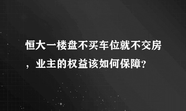 恒大一楼盘不买车位就不交房，业主的权益该如何保障？