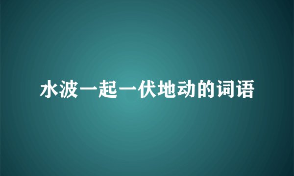 水波一起一伏地动的词语