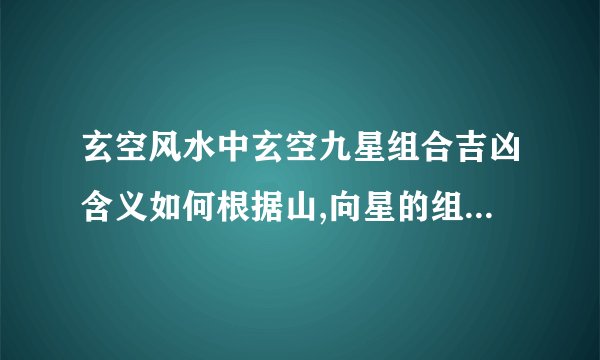 玄空风水中玄空九星组合吉凶含义如何根据山,向星的组合断吉凶?