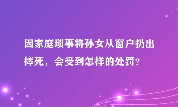 因家庭琐事将孙女从窗户扔出摔死，会受到怎样的处罚？