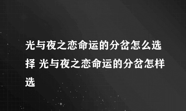 光与夜之恋命运的分岔怎么选择 光与夜之恋命运的分岔怎样选