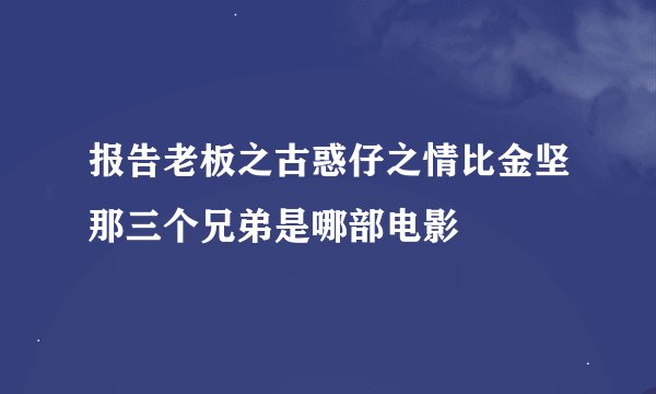报告老板之古惑仔之情比金坚那三个兄弟是哪部电影
