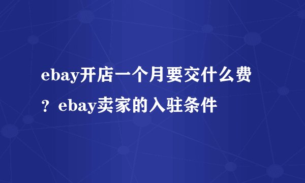 ebay开店一个月要交什么费？ebay卖家的入驻条件
