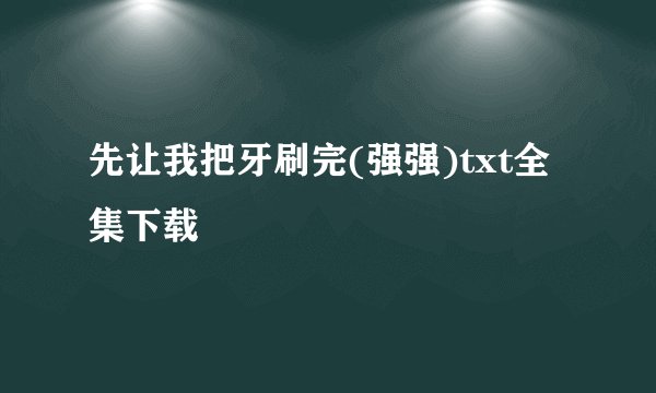 先让我把牙刷完(强强)txt全集下载