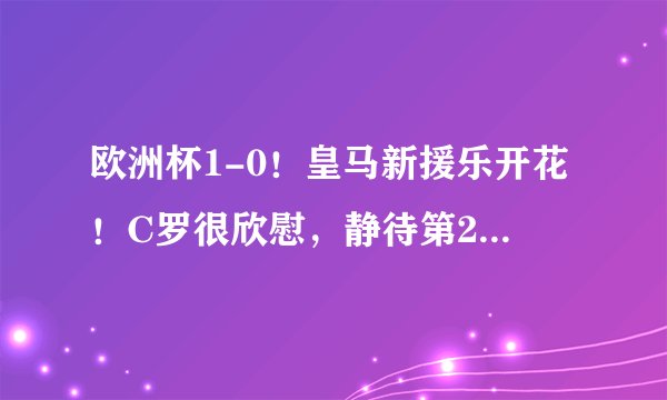 欧洲杯1-0！皇马新援乐开花！C罗很欣慰，静待第2支掉链子的球队