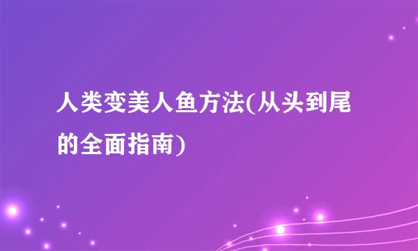 人类变美人鱼方法(从头到尾的全面指南)