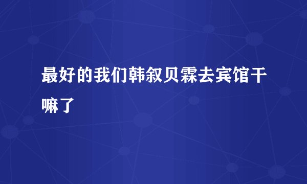 最好的我们韩叙贝霖去宾馆干嘛了