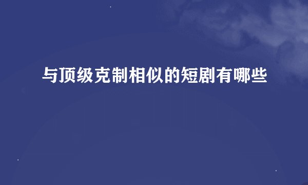 与顶级克制相似的短剧有哪些