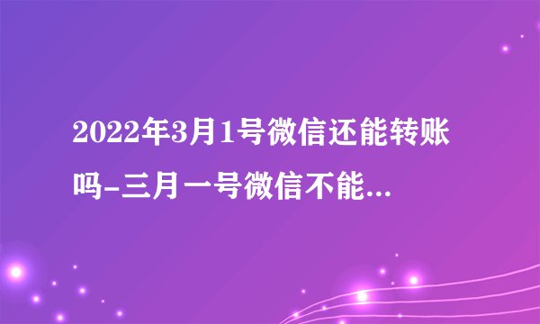 2022年3月1号微信还能转账吗-三月一号微信不能转账了真的假的
