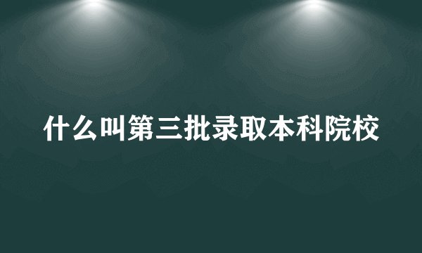 什么叫第三批录取本科院校