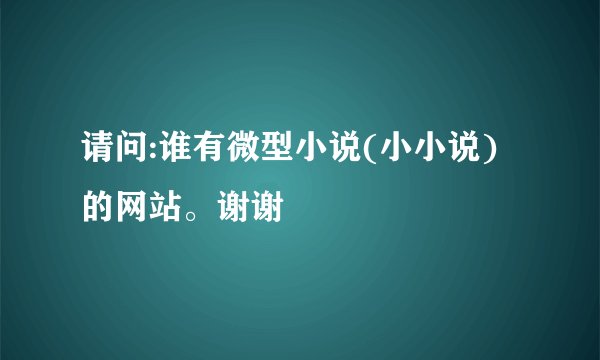 请问:谁有微型小说(小小说)的网站。谢谢