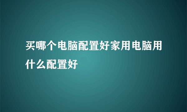 买哪个电脑配置好家用电脑用什么配置好