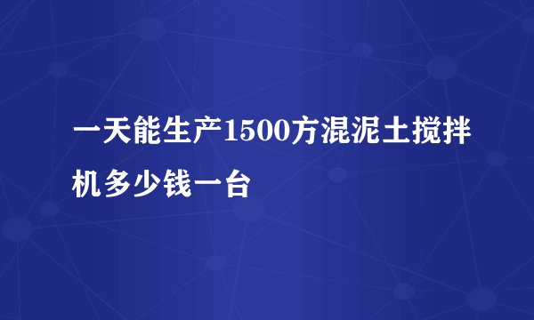 一天能生产1500方混泥土搅拌机多少钱一台