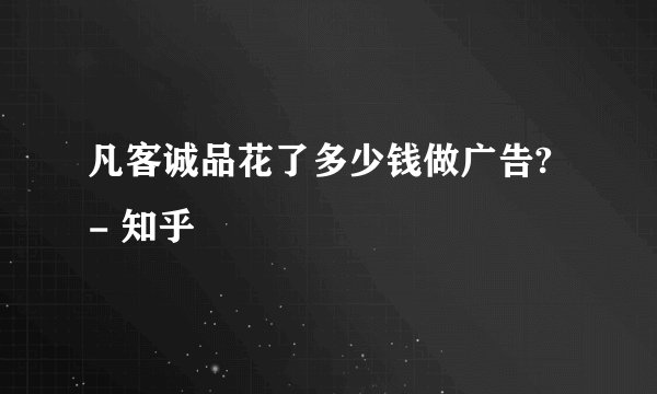 凡客诚品花了多少钱做广告? - 知乎