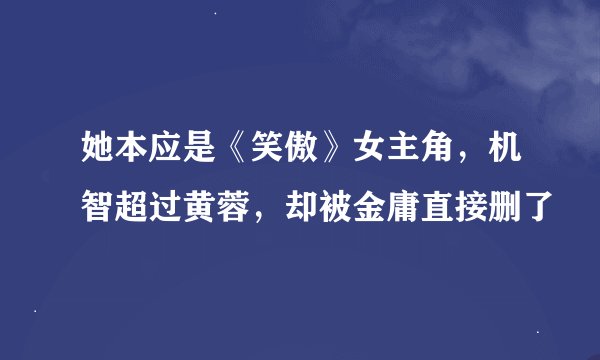 她本应是《笑傲》女主角,机智超过黄蓉,却被金庸直接删了