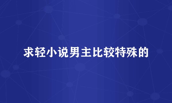 求轻小说男主比较特殊的