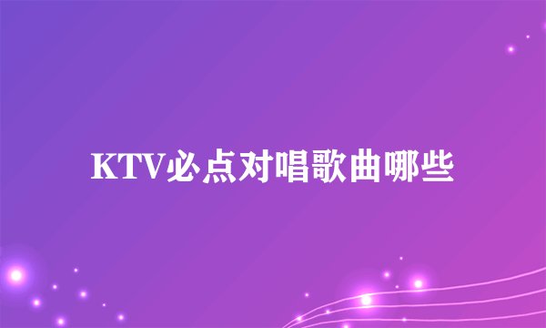 KTV必点对唱歌曲哪些