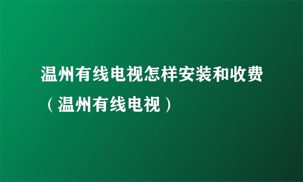 温州有线电视怎样安装和收费（温州有线电视）