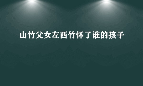山竹父女左西竹怀了谁的孩子