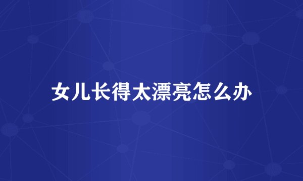 女儿长得太漂亮怎么办