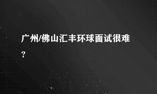 广州/佛山汇丰环球面试很难？
