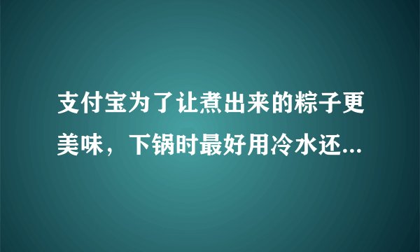 支付宝为了让煮出来的粽子更美味，下锅时最好用冷水还是热水-蚂蚁庄园2021年6月14日每日一题答案
