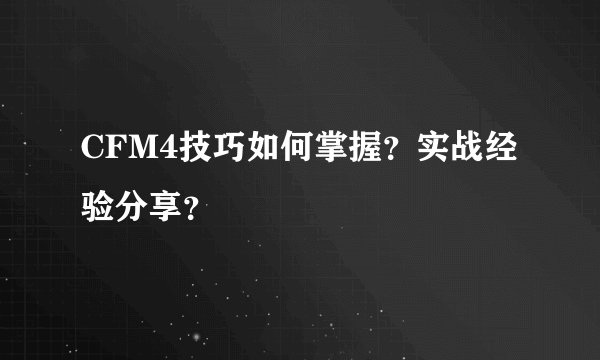 CFM4技巧如何掌握？实战经验分享？