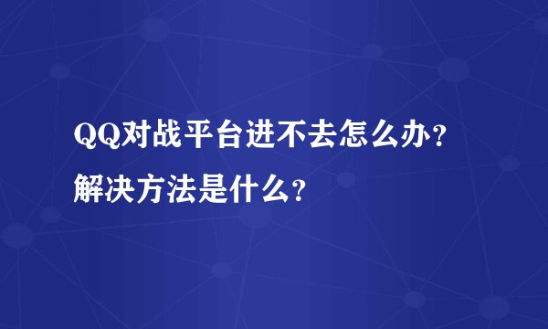 QQ对战平台进不去怎么办？解决方法是什么？