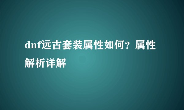 dnf远古套装属性如何？属性解析详解