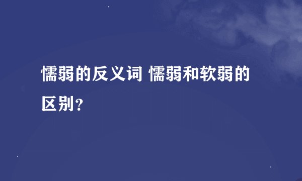 懦弱的反义词 懦弱和软弱的区别？