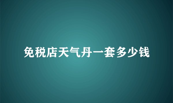 免税店天气丹一套多少钱