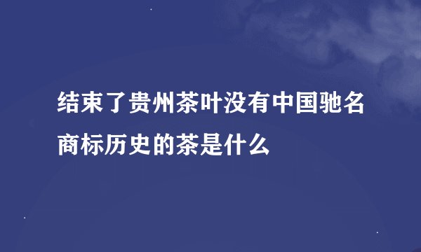 结束了贵州茶叶没有中国驰名商标历史的茶是什么