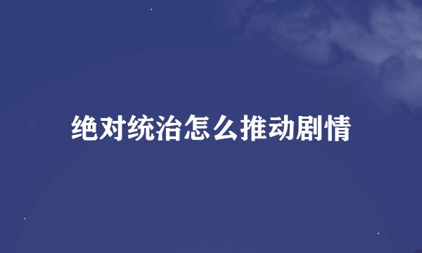 绝对统治怎么推动剧情
