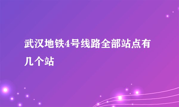 武汉地铁4号线路全部站点有几个站