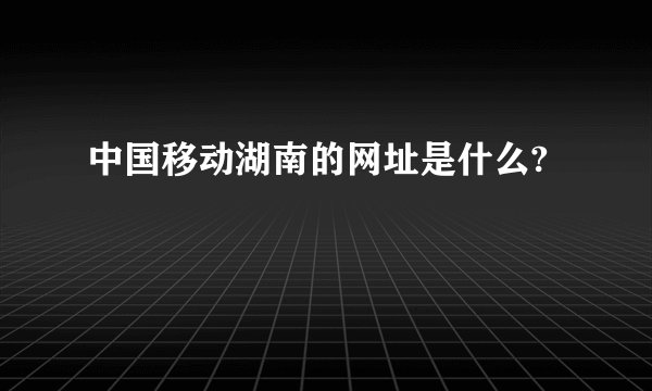 中国移动湖南的网址是什么?