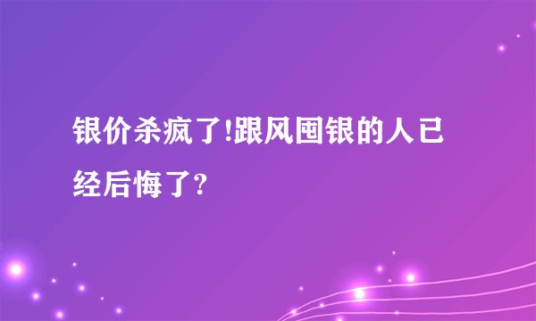 银价杀疯了!跟风囤银的人已经后悔了?