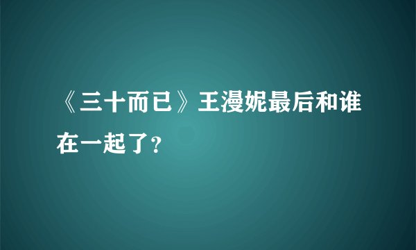 《三十而已》王漫妮最后和谁在一起了？