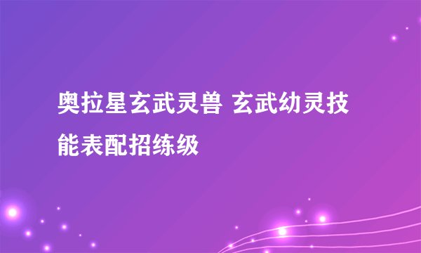 奥拉星玄武灵兽 玄武幼灵技能表配招练级