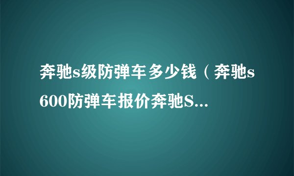 奔驰s级防弹车多少钱(奔驰s600防弹车报价奔驰S600防弹车要多少钱)