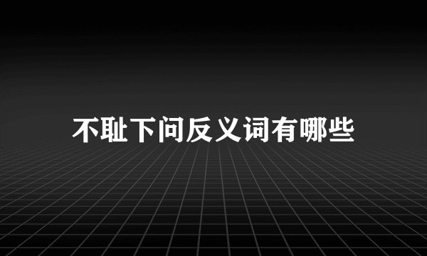 不耻下问反义词有哪些
