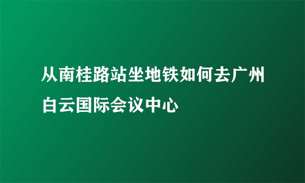 从南桂路站坐地铁如何去广州白云国际会议中心