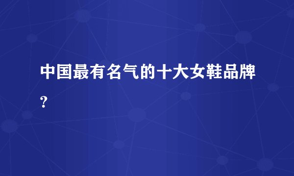 中国最有名气的十大女鞋品牌？