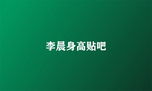 李晨身高贴吧