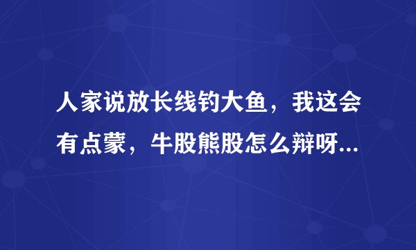人家说放长线钓大鱼，我这会有点蒙，牛股熊股怎么辩呀？益盟股票医生有用吗？