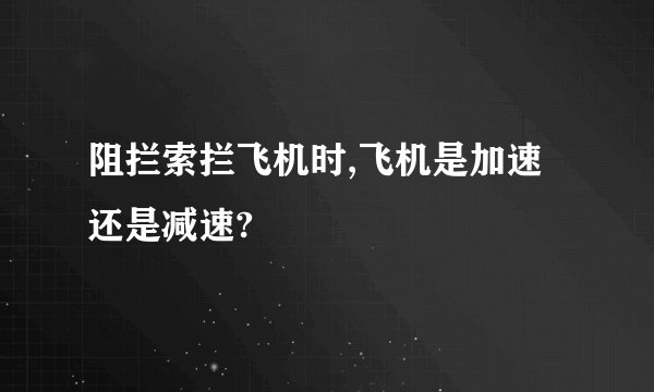 阻拦索拦飞机时,飞机是加速还是减速?