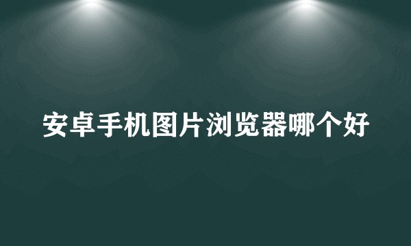 安卓手机图片浏览器哪个好