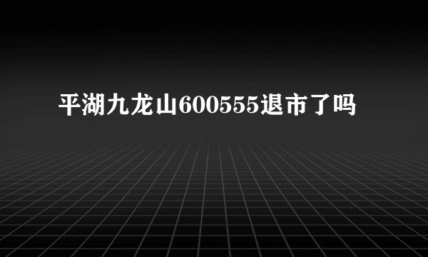 平湖九龙山600555退市了吗
