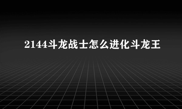 2144斗龙战士怎么进化斗龙王
